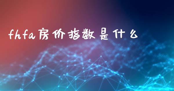 fhfa房价指数是什么_https://m.jnlaobingbanjia.com_基金市场_第1张