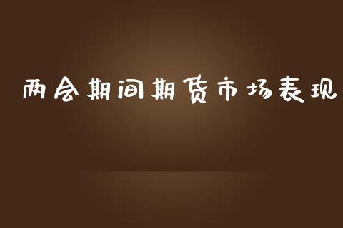 两会期间期货市场表现_https://m.jnlaobingbanjia.com_股市新闻_第1张