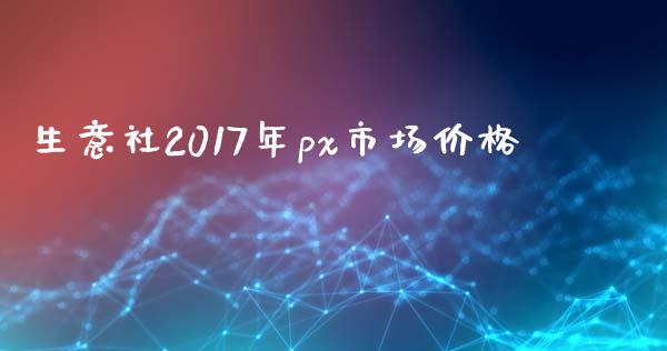 生意社2017年px市场价格_https://m.jnlaobingbanjia.com_基金市场_第1张