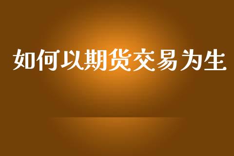 如何以期货交易为生_https://m.jnlaobingbanjia.com_区块链_第1张