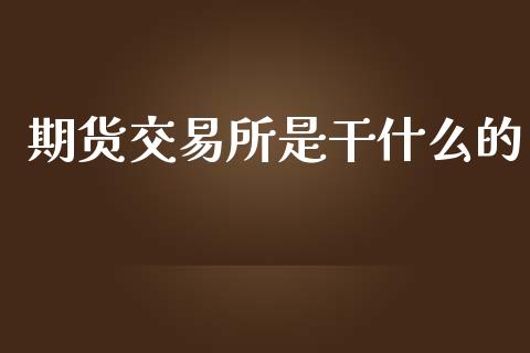 期货交易所是干什么的_https://m.jnlaobingbanjia.com_区块链_第1张