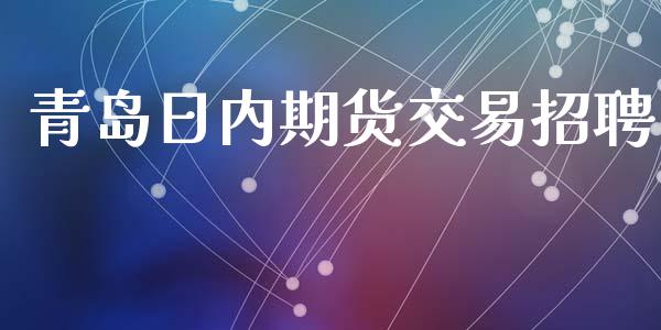 青岛日内期货交易招聘_https://m.jnlaobingbanjia.com_理财规划_第1张
