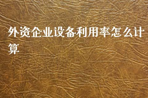 外资企业设备利用率怎么计算_金融监管_第1张_全球市场_股市新闻_理财规划_金融监管_区块链_基金市场 外资企业设备利用率怎么计算_https://m.jnlaobingbanjia.com_金融监管_第1张