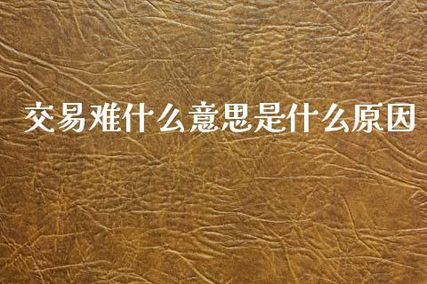 交易难什么意思是什么原因_https://m.jnlaobingbanjia.com_股市新闻_第1张