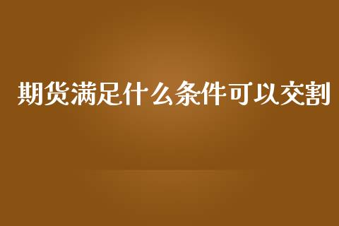 期货满足什么条件可以交割_https://m.jnlaobingbanjia.com_金融监管_第1张