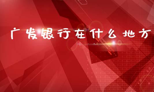 广发银行在什么地方_https://m.jnlaobingbanjia.com_基金市场_第1张
