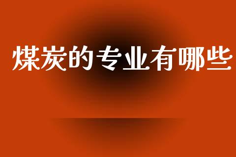 煤炭的专业有哪些_https://m.jnlaobingbanjia.com_基金市场_第1张