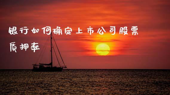 银行如何确定上市公司股票质押率_https://m.jnlaobingbanjia.com_理财规划_第1张