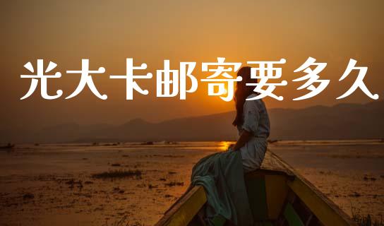 光大卡邮寄要多久_https://m.jnlaobingbanjia.com_金融监管_第1张
