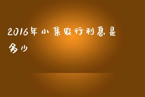 2016年小集农行利息是多少_https://m.jnlaobingbanjia.com_理财规划_第1张