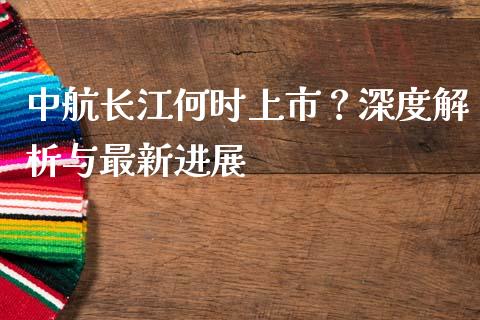 中航长江何时上市？深度解析与最新进展_https://m.jnlaobingbanjia.com_金融监管_第1张