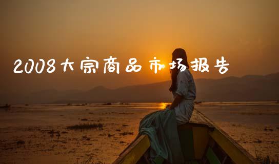 2008大宗商品市场报告_https://m.jnlaobingbanjia.com_股市新闻_第1张