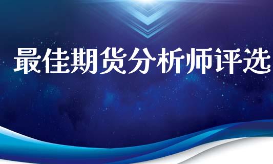 最佳期货分析师评选_https://m.jnlaobingbanjia.com_基金市场_第1张
