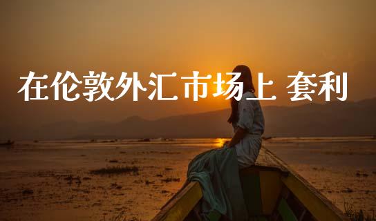 在伦敦外汇市场上 套利_https://m.jnlaobingbanjia.com_基金市场_第1张