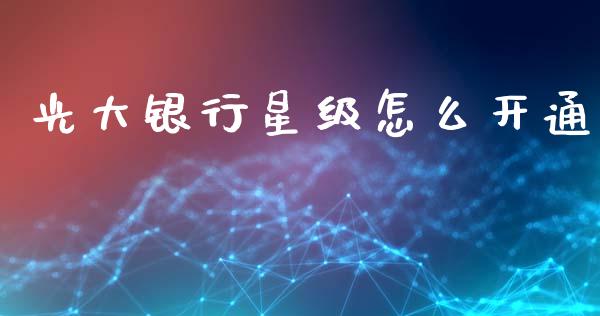 光大银行星级怎么开通_https://m.jnlaobingbanjia.com_基金市场_第1张