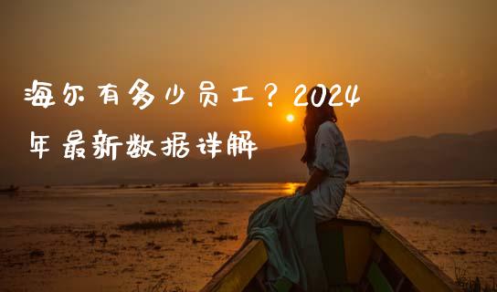 海尔有多少员工？2024年最新数据详解_https://m.jnlaobingbanjia.com_区块链_第1张