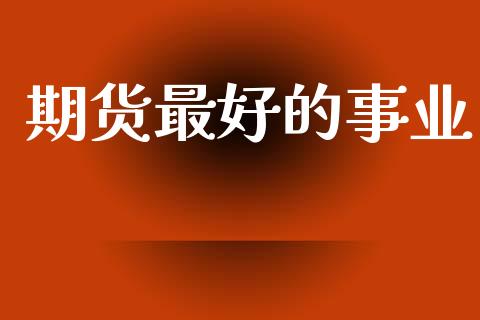 期货最好的事业_https://m.jnlaobingbanjia.com_股市新闻_第1张