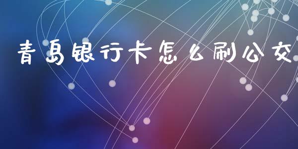 青岛银行卡怎么刷公交_https://m.jnlaobingbanjia.com_理财规划_第1张