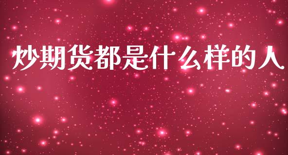 炒期货都是什么样的人_https://m.jnlaobingbanjia.com_金融监管_第1张
