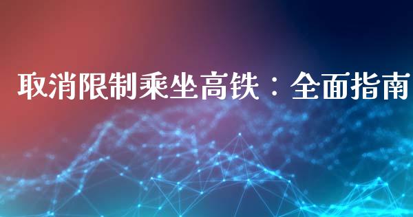 取消限制乘坐高铁:全面指南_金融监管_第1张_全球市场_股市新闻_理财规划_金融监管_区块链_基金市场 取消限制乘坐高铁:全面指南_https://m.jnlaobingbanjia.com_金融监管_第1张
