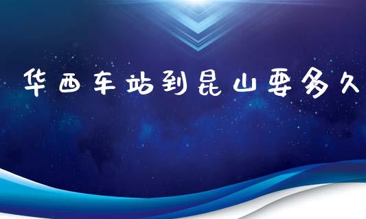 华西车站到昆山要多久_https://m.jnlaobingbanjia.com_全球市场_第1张