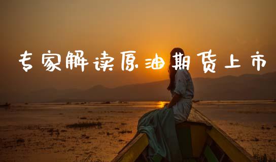 专家解读原油期货上市_https://m.jnlaobingbanjia.com_金融监管_第1张