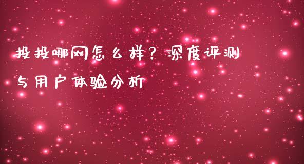 投投哪网怎么样？深度评测与用户体验分析_https://m.jnlaobingbanjia.com_基金市场_第1张