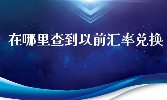 在哪里查到以前汇率兑换_https://m.jnlaobingbanjia.com_股市新闻_第1张