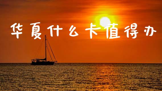 华夏什么卡值得办_https://m.jnlaobingbanjia.com_基金市场_第1张