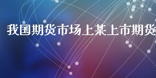 我国期货市场上某上市期货_https://m.jnlaobingbanjia.com_全球市场_第1张
