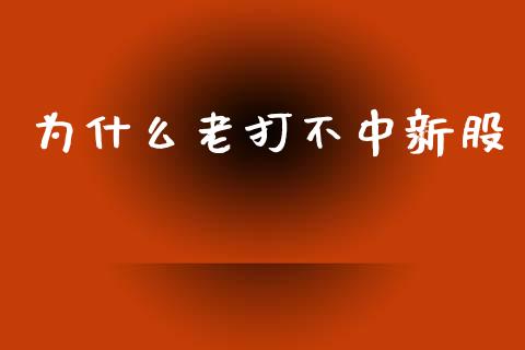 为什么老打不中新股_https://m.jnlaobingbanjia.com_金融监管_第1张