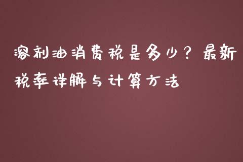 溶剂油消费税是多少？最新税率详解与计算方法_https://m.jnlaobingbanjia.com_全球市场_第1张