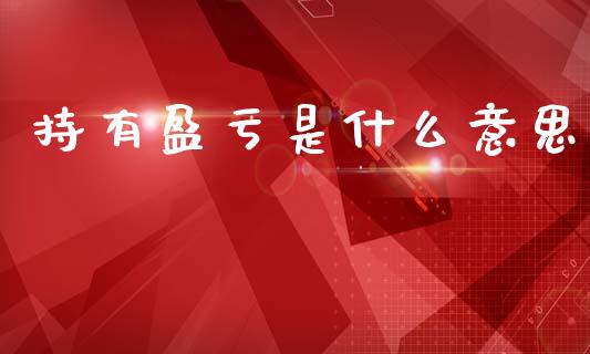 持有盈亏是什么意思_https://m.jnlaobingbanjia.com_金融监管_第1张