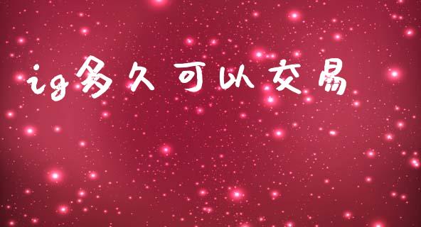ig多久可以交易_https://m.jnlaobingbanjia.com_基金市场_第1张