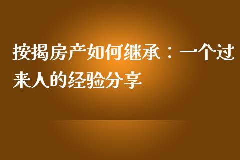 按揭房产如何继承：一个过来人的经验分享_https://m.jnlaobingbanjia.com_基金市场_第1张