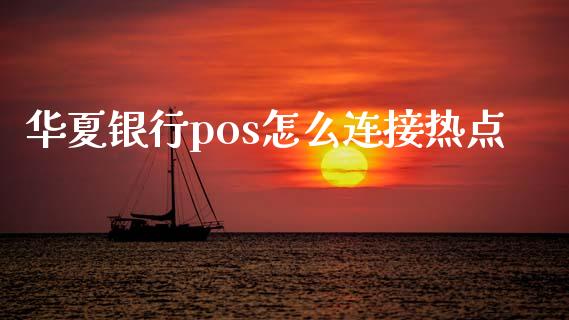 华夏银行pos怎么连接热点_https://m.jnlaobingbanjia.com_基金市场_第1张