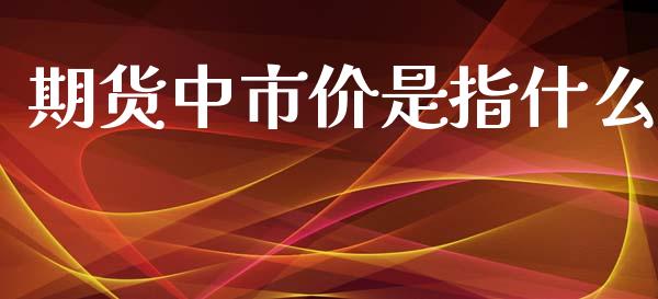 期货中市价是指什么_https://m.jnlaobingbanjia.com_股市新闻_第1张