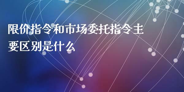 限价指令和市场委托指令主要区别是什么_https://m.jnlaobingbanjia.com_股市新闻_第1张