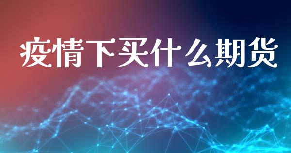 疫情下买什么期货_https://m.jnlaobingbanjia.com_理财规划_第1张