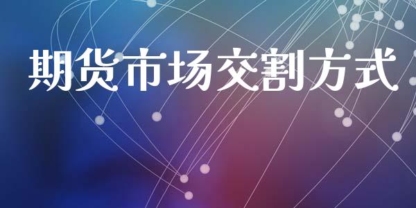 期货市场交割方式_https://m.jnlaobingbanjia.com_理财规划_第1张