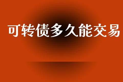 可转债多久能交易_https://m.jnlaobingbanjia.com_全球市场_第1张