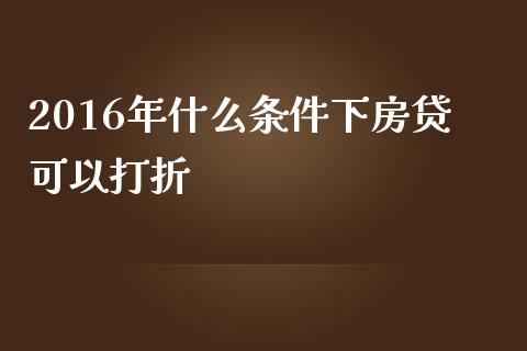 2016年什么条件下房贷可以打折_https://m.jnlaobingbanjia.com_区块链_第1张