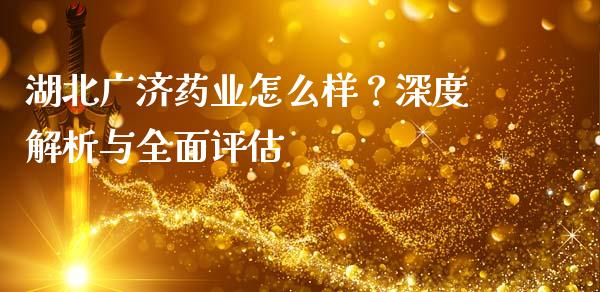 湖北广济药业怎么样？深度解析与全面评估_https://m.jnlaobingbanjia.com_全球市场_第1张
