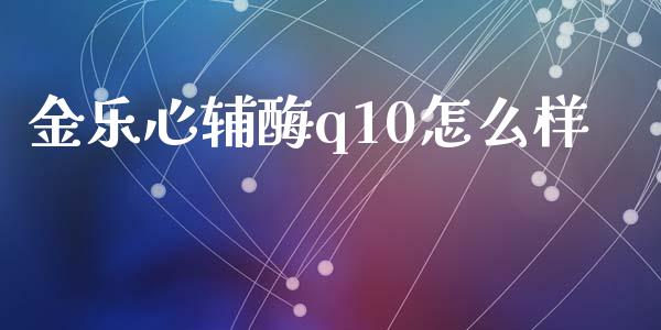 金乐心辅酶q10怎么样_https://m.jnlaobingbanjia.com_股市新闻_第1张