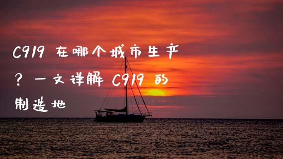C919 在哪个城市生产？一文详解 C919 的制造地_https://m.jnlaobingbanjia.com_基金市场_第1张