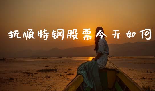 抚顺特钢股票今天如何_https://m.jnlaobingbanjia.com_全球市场_第1张
