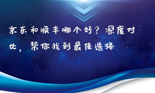 京东和顺丰哪个好？深度对比，帮你找到最佳选择_https://m.jnlaobingbanjia.com_全球市场_第1张