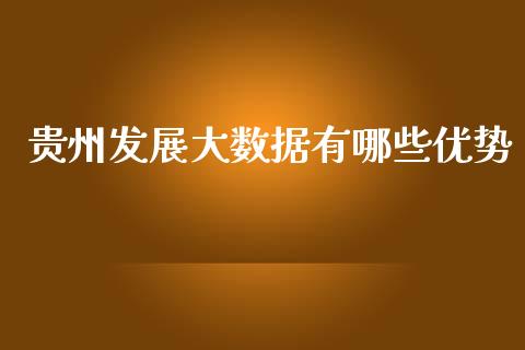 贵州发展大数据有哪些优势_https://m.jnlaobingbanjia.com_理财规划_第1张