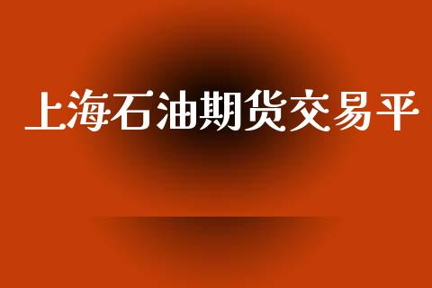 上海石油期货交易平_https://m.jnlaobingbanjia.com_理财规划_第1张