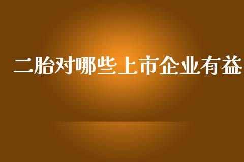 二胎对哪些上市企业有益_https://m.jnlaobingbanjia.com_股市新闻_第1张